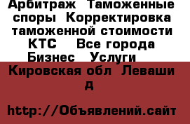 Арбитраж. Таможенные споры. Корректировка таможенной стоимости(КТС) - Все города Бизнес » Услуги   . Кировская обл.,Леваши д.